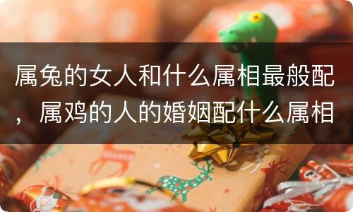 属兔的女人和什么属相最般配，属鸡的人的婚姻配什么属相好，属鸡