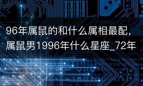 96年属鼠的和什么属相最配，属鼠男1996年什么星座_72年