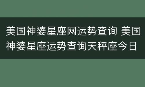 美国神婆星座网运势查询 美国神婆星座运势查询天秤座今日运势