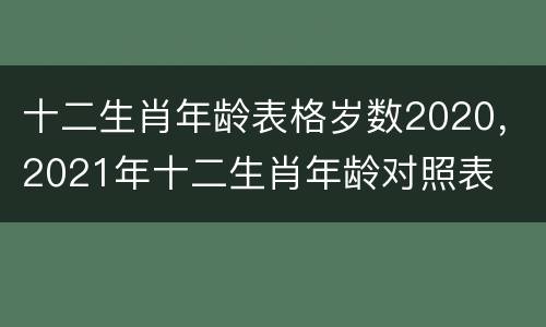 十二生肖年龄表格岁数2020，2021年十二生肖年龄对照表