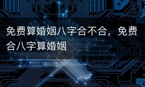 免费算婚姻八字合不合，免费合八字算婚姻