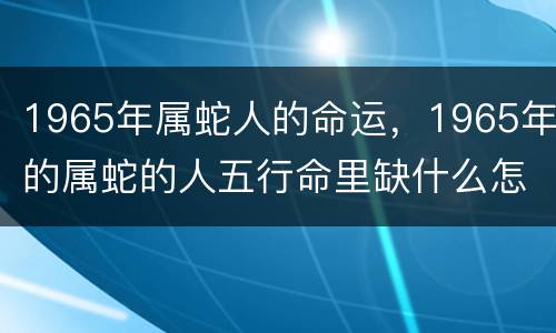 1965年属蛇人的命运，1965年的属蛇的人五行命里缺什么怎样补充