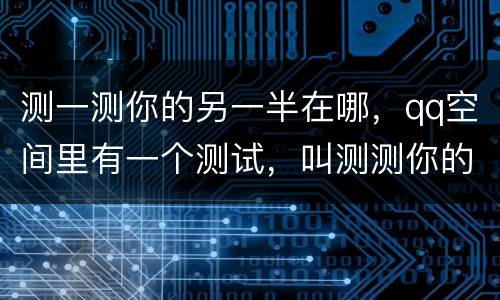 测一测你的另一半在哪，qq空间里有一个测试，叫测测你的另一半姓什么，用