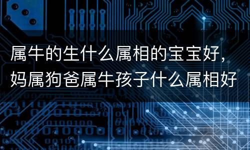 属牛的生什么属相的宝宝好，妈属狗爸属牛孩子什么属相好，爸爸属