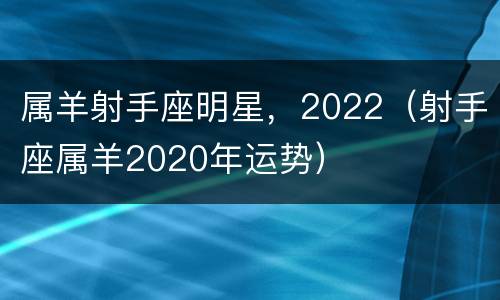 属羊射手座明星，2022（射手座属羊2020年运势）