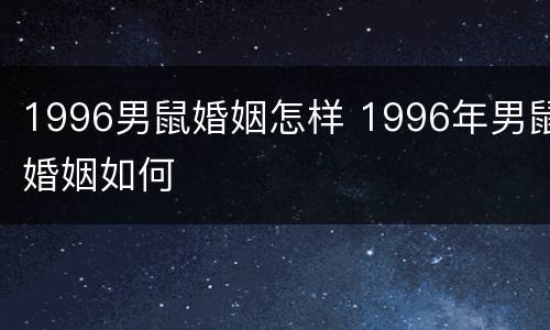 1996男鼠婚姻怎样 1996年男鼠婚姻如何