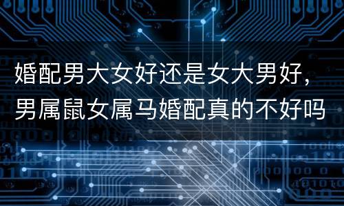 婚配男大女好还是女大男好，男属鼠女属马婚配真的不好吗