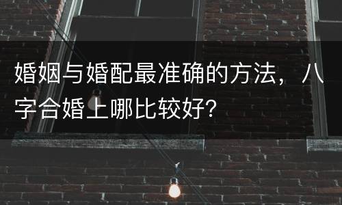婚姻与婚配最准确的方法，八字合婚上哪比较好？