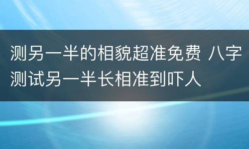 测另一半的相貌超准免费 八字测试另一半长相准到吓人