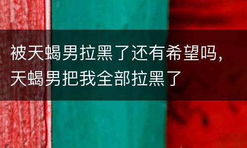 被天蝎男拉黑了还有希望吗，天蝎男把我全部拉黑了