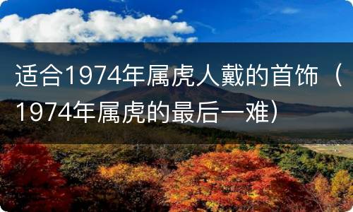 适合1974年属虎人戴的首饰（1974年属虎的最后一难）