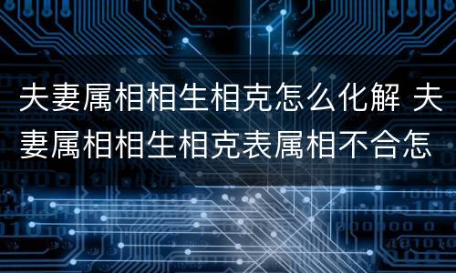 夫妻属相相生相克怎么化解 夫妻属相相生相克表属相不合怎么破