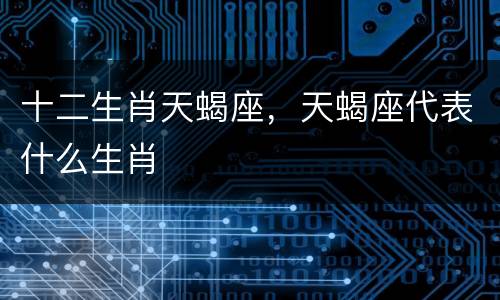 十二生肖天蝎座，天蝎座代表什么生肖