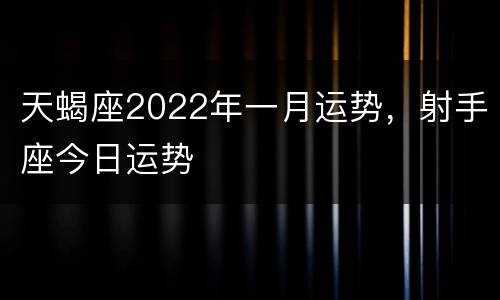 天蝎座2022年一月运势，射手座今日运势