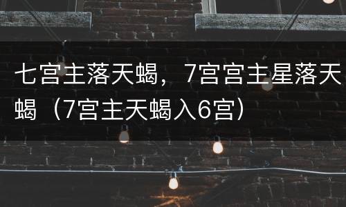 七宫主落天蝎，7宫宫主星落天蝎（7宫主天蝎入6宫）