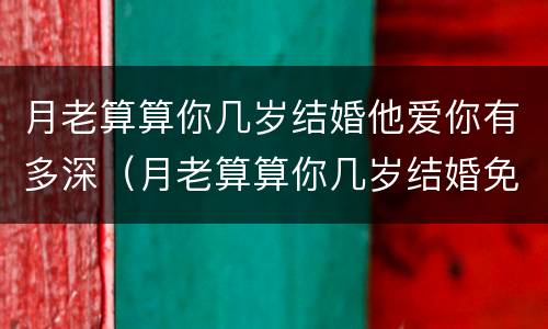 月老算算你几岁结婚他爱你有多深（月老算算你几岁结婚免费）