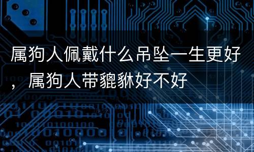属狗人佩戴什么吊坠一生更好，属狗人带貔貅好不好
