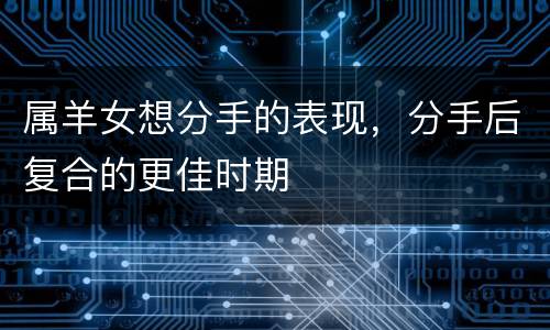 属羊女想分手的表现，分手后复合的更佳时期