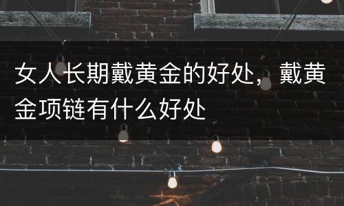 女人长期戴黄金的好处，戴黄金项链有什么好处