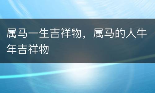 属马一生吉祥物，属马的人牛年吉祥物