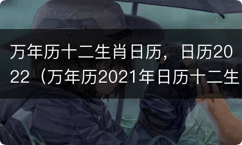 万年历十二生肖日历，日历2022（万年历2021年日历十二生肖）