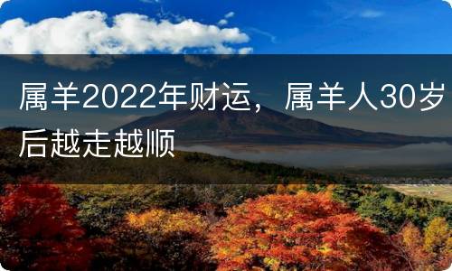 属羊2022年财运，属羊人30岁后越走越顺