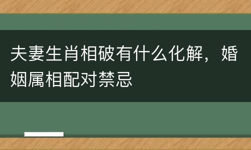 夫妻生肖相破有什么化解，婚姻属相配对禁忌