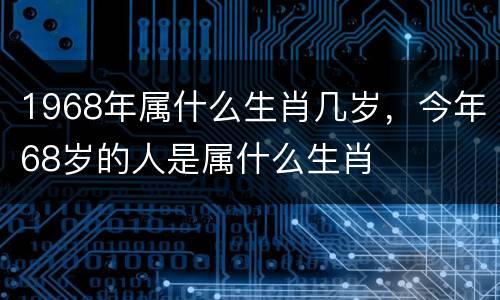 1968年属什么生肖几岁，今年68岁的人是属什么生肖