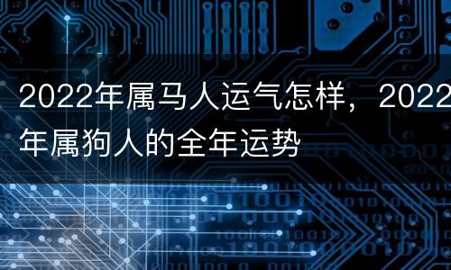 2022年属马人运气怎样，2022年属狗人的全年运势