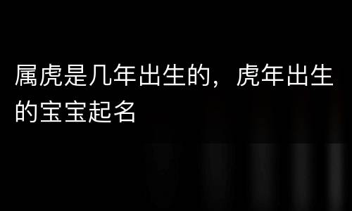 属虎是几年出生的，虎年出生的宝宝起名