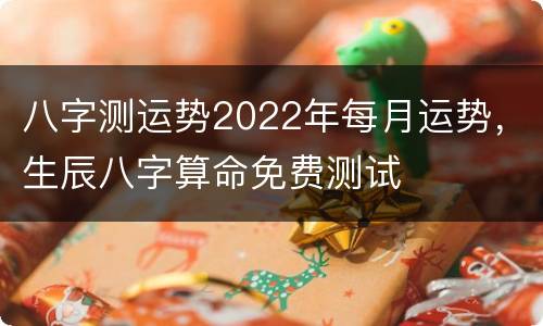八字测运势2022年每月运势，生辰八字算命免费测试