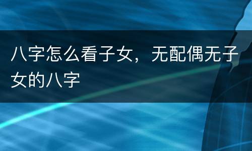八字怎么看子女，无配偶无子女的八字
