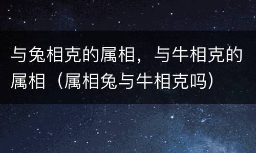 与兔相克的属相，与牛相克的属相（属相兔与牛相克吗）