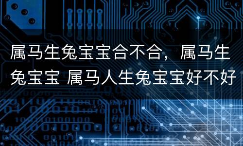 属马生兔宝宝合不合，属马生兔宝宝 属马人生兔宝宝好不好