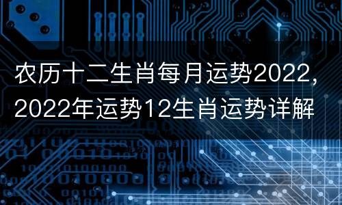 农历十二生肖每月运势2022，2022年运势12生肖运势详解