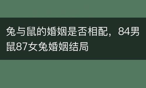 兔与鼠的婚姻是否相配，84男鼠87女兔婚姻结局