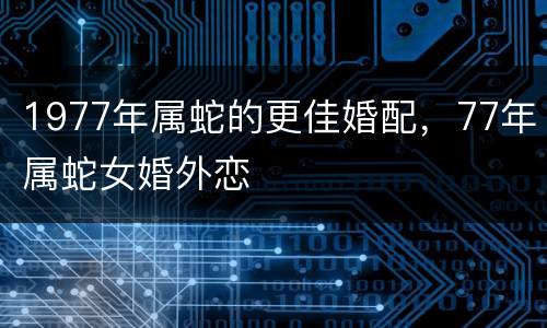 1977年属蛇的更佳婚配，77年属蛇女婚外恋