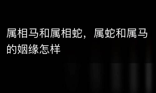 属相马和属相蛇，属蛇和属马的姻缘怎样