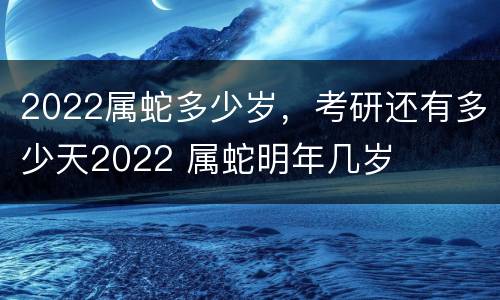 2022属蛇多少岁，考研还有多少天2022 属蛇明年几岁