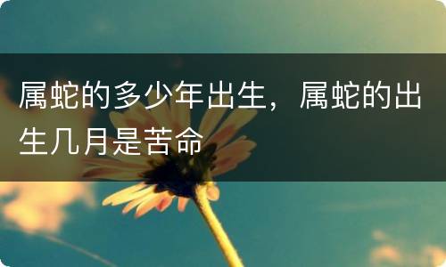 属蛇的多少年出生，属蛇的出生几月是苦命