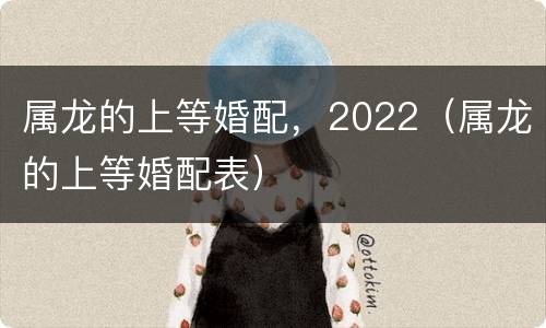 属龙的上等婚配，2022（属龙的上等婚配表）