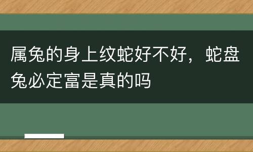 属兔的身上纹蛇好不好，蛇盘兔必定富是真的吗