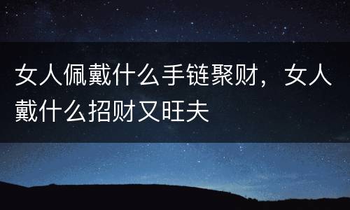 女人佩戴什么手链聚财，女人戴什么招财又旺夫