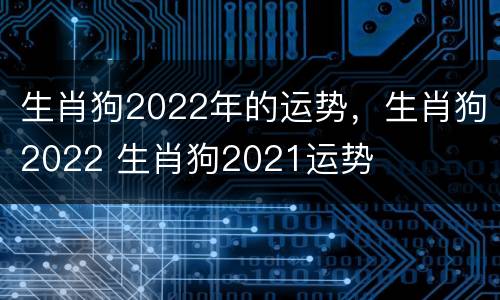生肖狗2022年的运势，生肖狗2022 生肖狗2021运势