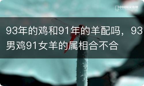 93年的鸡和91年的羊配吗，93男鸡91女羊的属相合不合