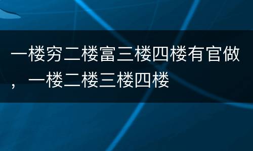 一楼穷二楼富三楼四楼有官做，一楼二楼三楼四楼