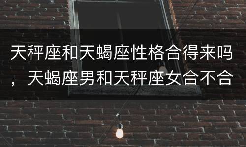 天秤座和天蝎座性格合得来吗，天蝎座男和天秤座女合不合