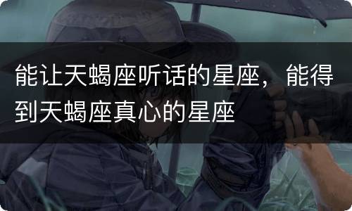 能让天蝎座听话的星座，能得到天蝎座真心的星座