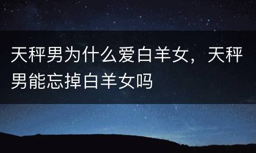 天秤男为什么爱白羊女，天秤男能忘掉白羊女吗