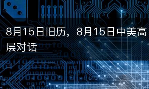 8月15日旧历，8月15日中美高层对话
